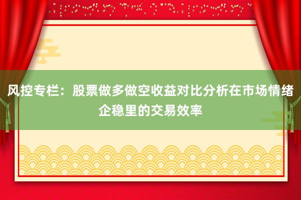 风控专栏：股票做多做空收益对比分析在市场情绪企稳里的交易效率