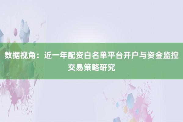 数据视角：近一年配资白名单平台开户与资金监控交易策略研究