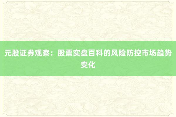 元股证券观察：股票实盘百科的风险防控市场趋势变化