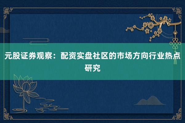 元股证券观察：配资实盘社区的市场方向行业热点研究