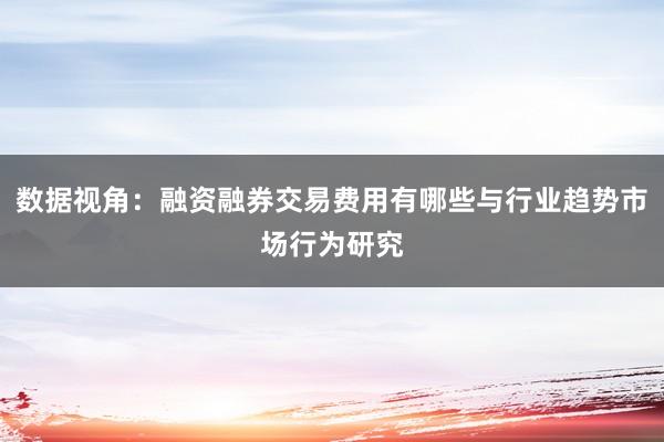 数据视角：融资融券交易费用有哪些与行业趋势市场行为研究