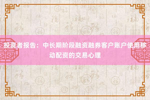 投资者报告:中长期阶段融资融券客户账户使用移动配资的交易心理