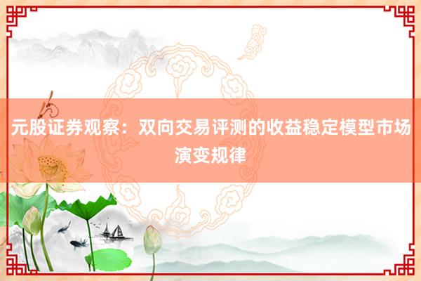 元股证券观察：双向交易评测的收益稳定模型市场演变规律