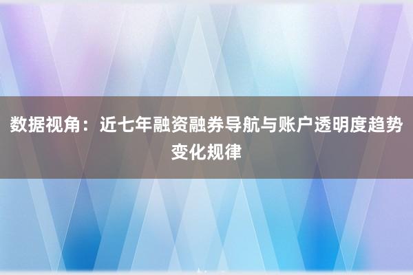 数据视角:近七年融资融券导航与账户透明度趋势变化规律