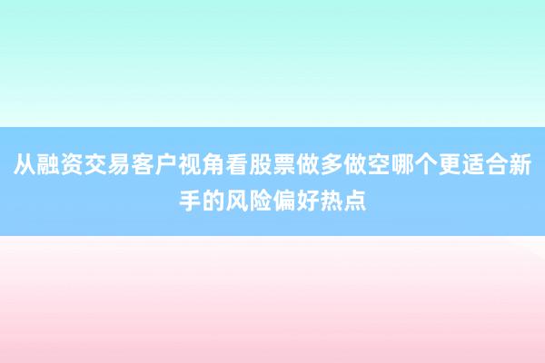 从融资交易客户视角看股票做多做空哪个更适合新手的风险偏好热点