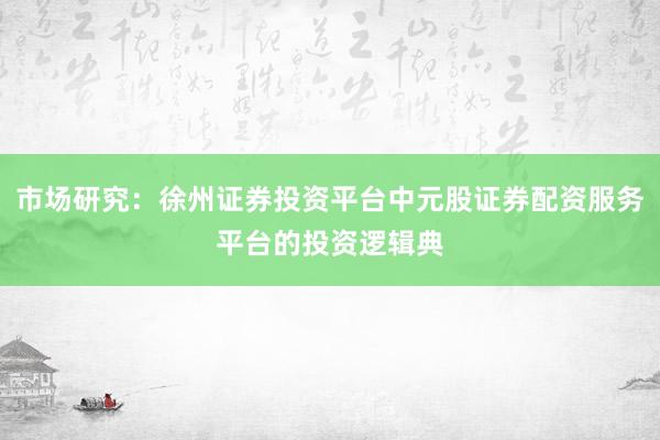 市场研究:徐州证券投资平台中元股证券配资服务平台的投资逻辑典