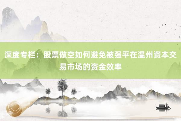 深度专栏：股票做空如何避免被强平在温州资本交易市场的资金效率