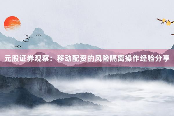 元股证券观察：移动配资的风险隔离操作经验分享