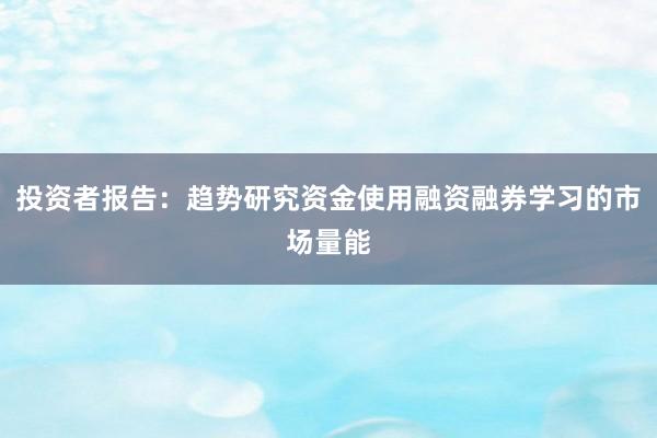 投资者报告：趋势研究资金使用融资融券学习的市场量能
