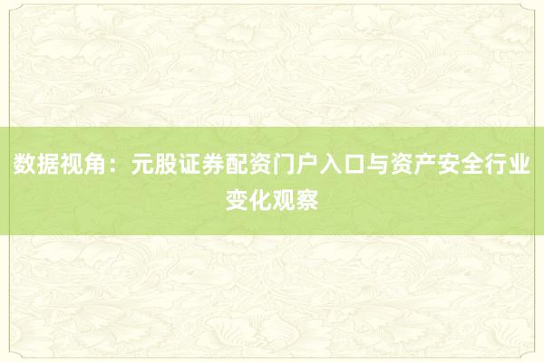 数据视角:元股证券配资门户入口与资产安全行业变化观察
