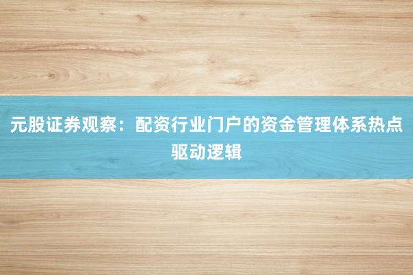 元股证券观察：配资行业门户的资金管理体系热点驱动逻辑