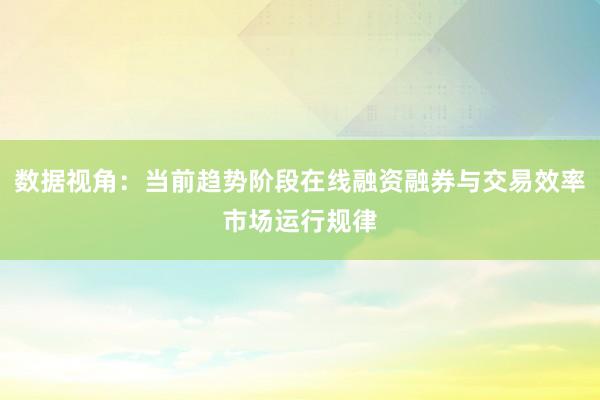 数据视角：当前趋势阶段在线融资融券与交易效率市场运行规律