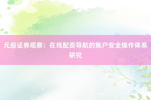 元股证券观察：在线配资导航的账户安全操作体系研究
