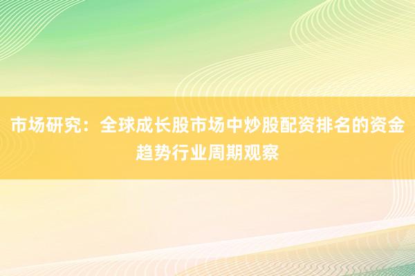 市场研究：全球成长股市场中炒股配资排名的资金趋势行业周期观察