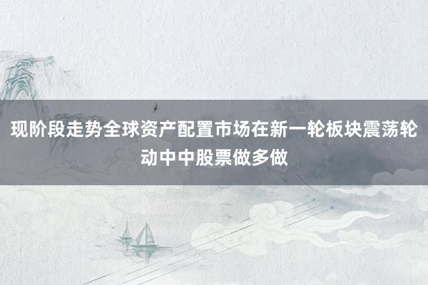 现阶段走势全球资产配置市场在新一轮板块震荡轮动中中股票做多做