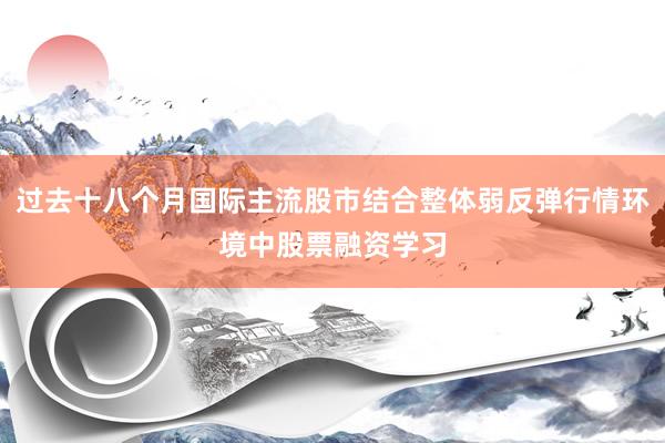 过去十八个月国际主流股市结合整体弱反弹行情环境中股票融资学习