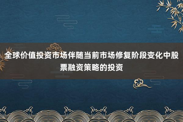 全球价值投资市场伴随当前市场修复阶段变化中股票融资策略的投资