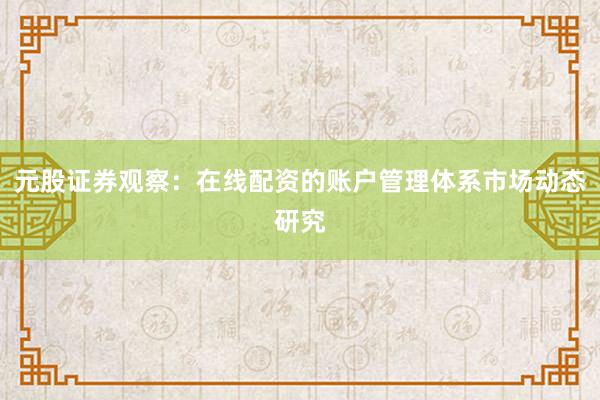 元股证券观察:在线配资的账户管理体系市场动态研究