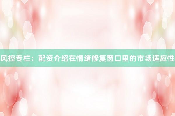 风控专栏：配资介绍在情绪修复窗口里的市场适应性