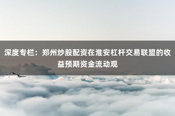 深度专栏：郑州炒股配资在淮安杠杆交易联盟的收益预期资金流动观