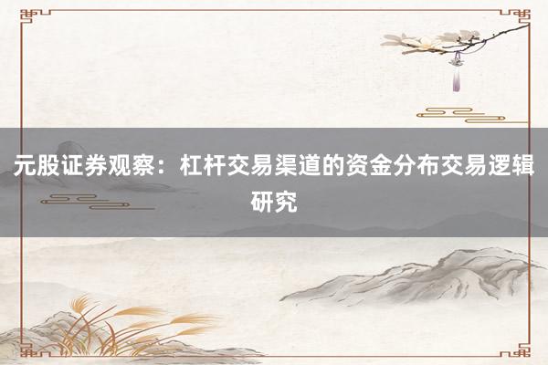 元股证券观察：杠杆交易渠道的资金分布交易逻辑研究