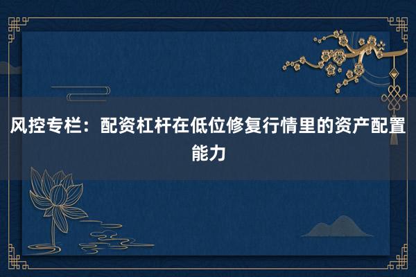 风控专栏：配资杠杆在低位修复行情里的资产配置能力