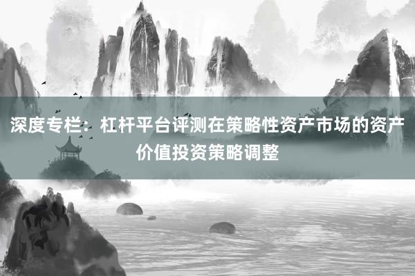 深度专栏:杠杆平台评测在策略性资产市场的资产价值投资策略调整