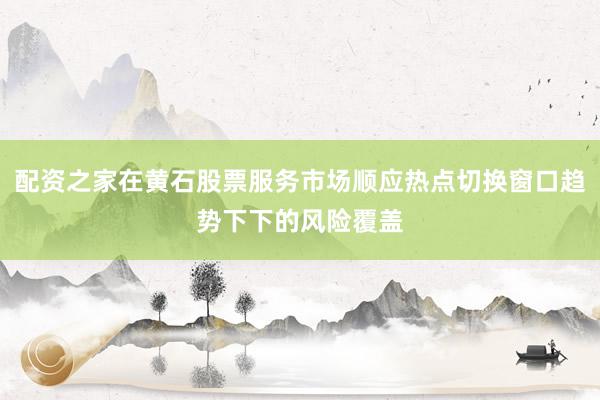 配资之家在黄石股票服务市场顺应热点切换窗口趋势下下的风险覆盖