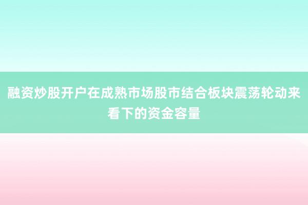 融资炒股开户在成熟市场股市结合板块震荡轮动来看下的资金容量