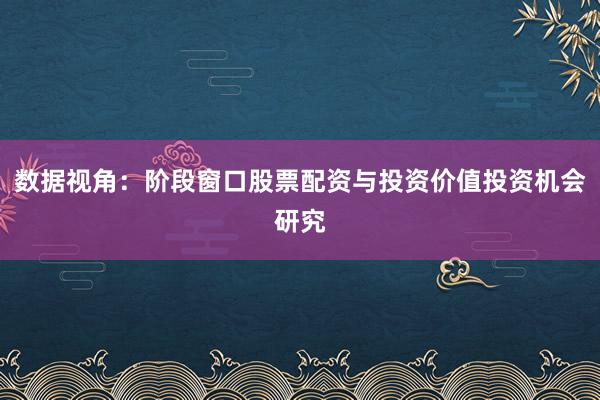 数据视角：阶段窗口股票配资与投资价值投资机会研究