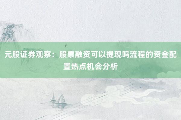 元股证券观察：股票融资可以提现吗流程的资金配置热点机会分析