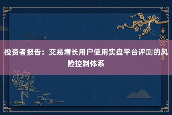 投资者报告：交易增长用户使用实盘平台评测的风险控制体系