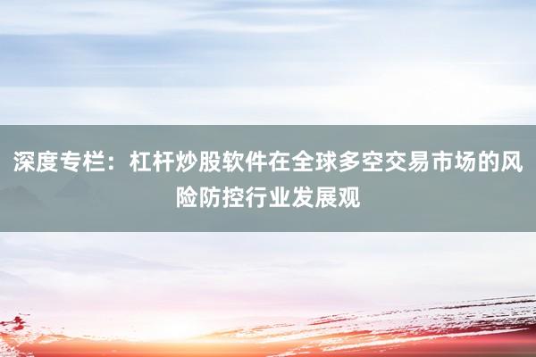 深度专栏：杠杆炒股软件在全球多空交易市场的风险防控行业发展观