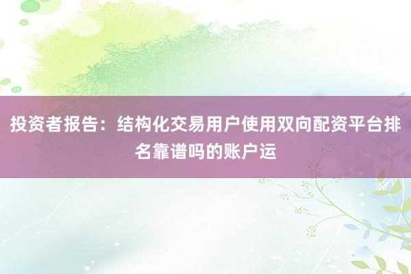 投资者报告:结构化交易用户使用双向配资平台排名靠谱吗的账户运