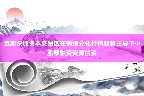 近期深圳资本交易区在情绪分化行情趋势主导下中股票融资资源的资
