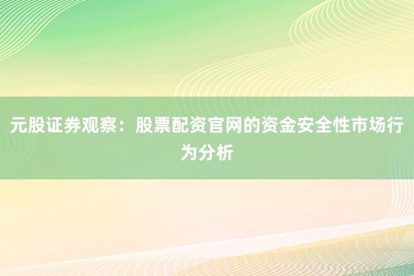 元股证券观察:股票配资官网的资金安全性市场行为分析
