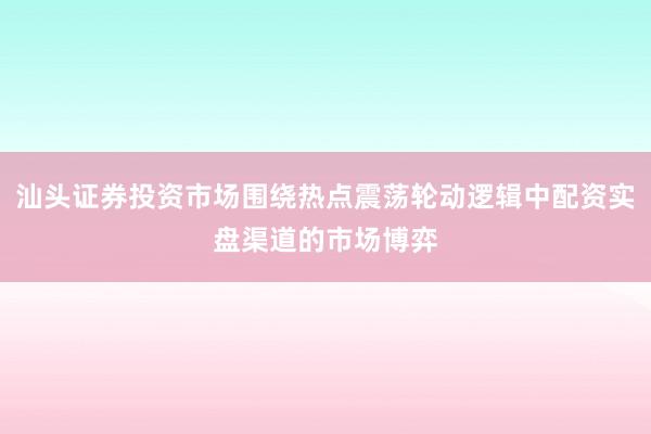 汕头证券投资市场围绕热点震荡轮动逻辑中配资实盘渠道的市场博弈