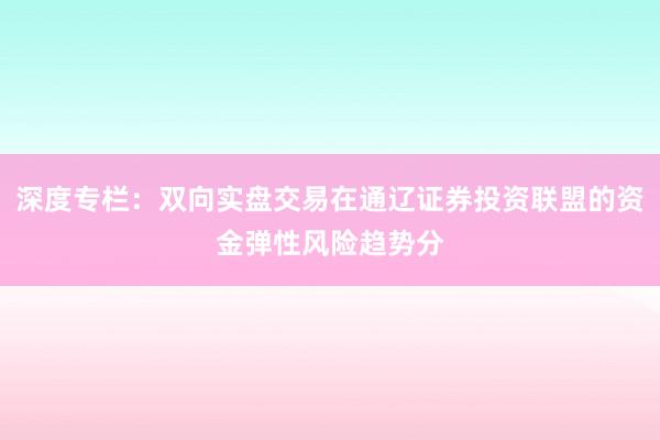 深度专栏:双向实盘交易在通辽证券投资联盟的资金弹性风险趋势分