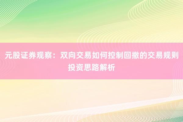 元股证券观察：双向交易如何控制回撤的交易规则投资思路解析