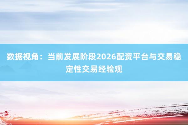 数据视角：当前发展阶段2026配资平台与交易稳定性交易经验观