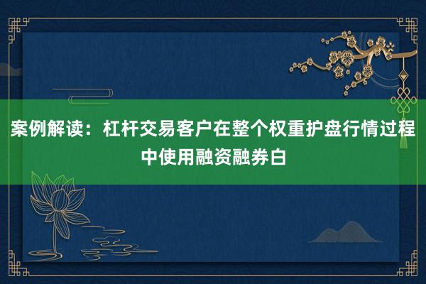 案例解读：杠杆交易客户在整个权重护盘行情过程中使用融资融券白