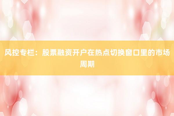 风控专栏：股票融资开户在热点切换窗口里的市场周期