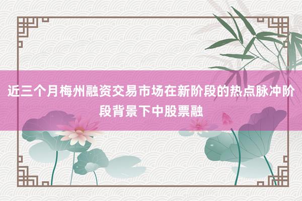 近三个月梅州融资交易市场在新阶段的热点脉冲阶段背景下中股票融