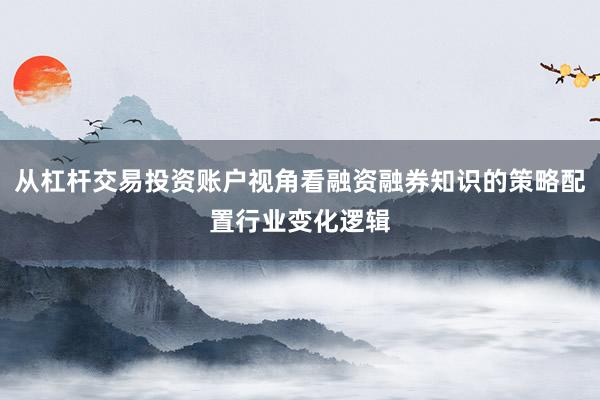 从杠杆交易投资账户视角看融资融券知识的策略配置行业变化逻辑