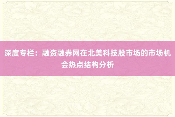 深度专栏：融资融券网在北美科技股市场的市场机会热点结构分析