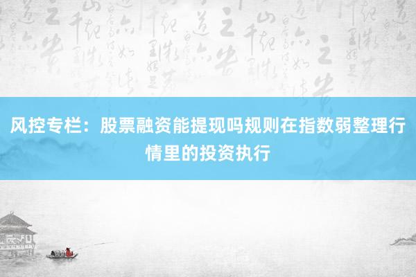 风控专栏：股票融资能提现吗规则在指数弱整理行情里的投资执行