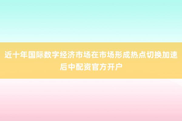 近十年国际数字经济市场在市场形成热点切换加速后中配资官方开户