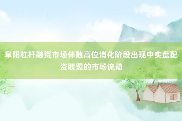 阜阳杠杆融资市场伴随高位消化阶段出现中实盘配资联盟的市场流动