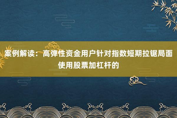 案例解读：高弹性资金用户针对指数短期拉锯局面使用股票加杠杆的