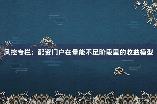 风控专栏：配资门户在量能不足阶段里的收益模型